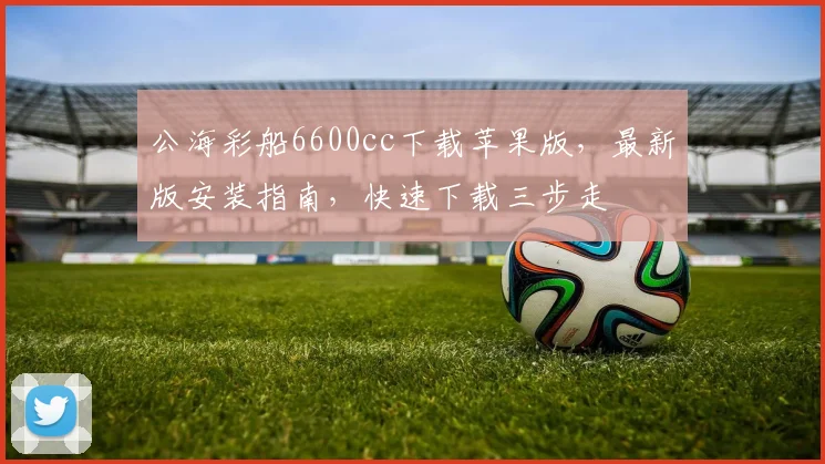 公海彩船6600cc下载苹果版，最新版安装指南，快速下载三步走