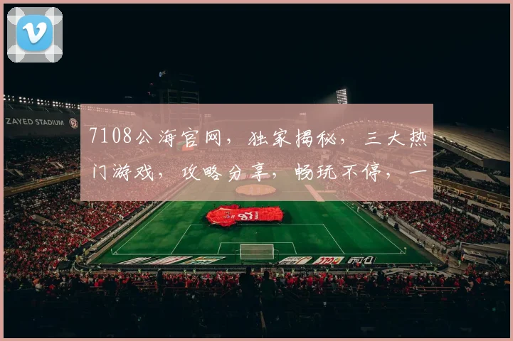 7108公海官网，独家揭秘，三大热门游戏，攻略分享，畅玩不停，一网打尽