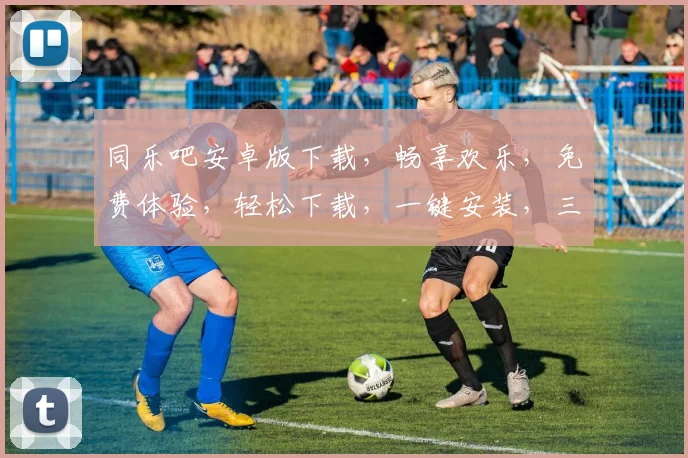 同乐吧安卓版下载，畅享欢乐，免费体验，轻松下载，一键安装，三步搞定，快来下载