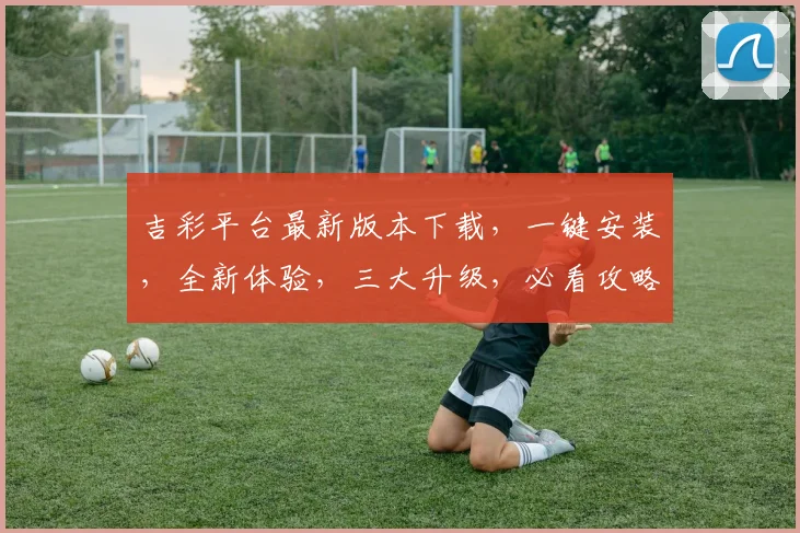 吉彩平台最新版本下载，一键安装，全新体验，三大升级，必看攻略，速来下载