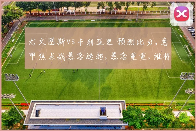 尤文图斯vs卡利亚里 预测比分,意甲焦点战悬念迭起,悬念重重,谁将问鼎胜利