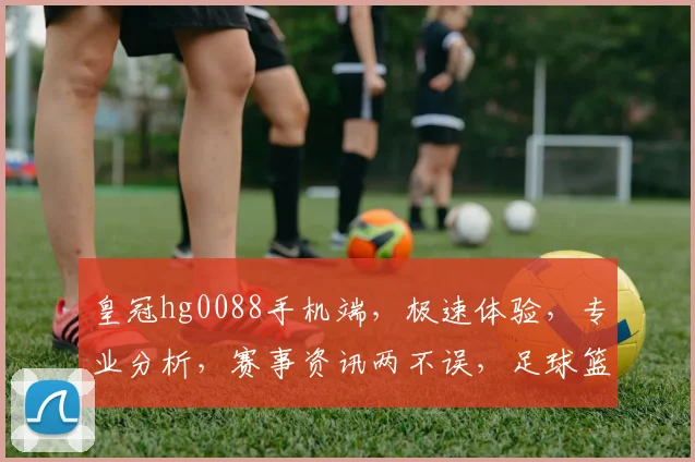 皇冠hg0088手机端，极速体验，专业分析，赛事资讯两不误，足球篮球全收录