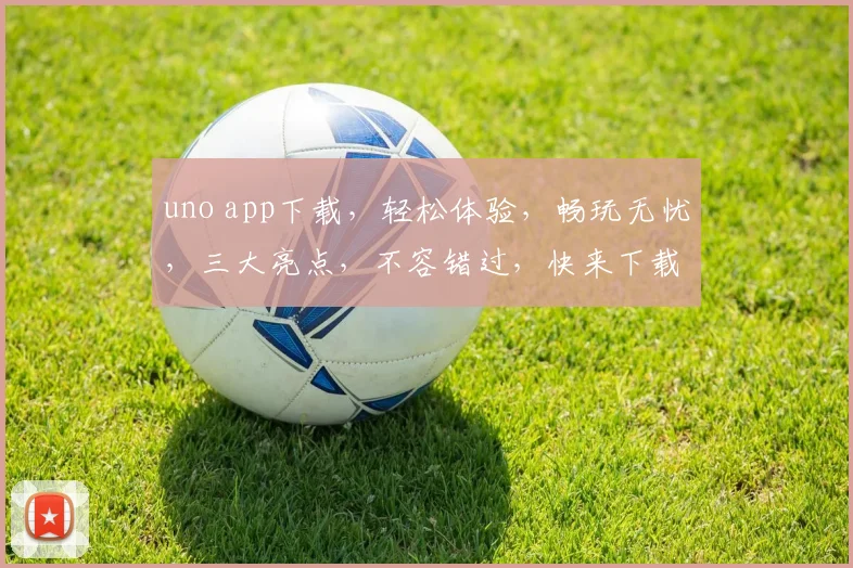 uno app下载，轻松体验，畅玩无忧，三大亮点，不容错过，快来下载