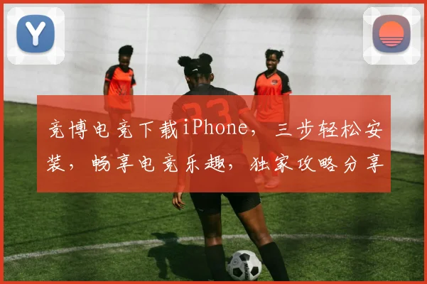 竞博电竞下载iPhone，三步轻松安装，畅享电竞乐趣，独家攻略分享，必看