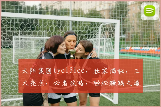 太阳集团tyc151cc，独家揭秘，三大亮点，必看攻略，轻松赚钱之道，不容错过