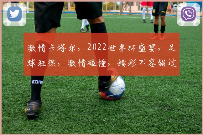 激情卡塔尔，2022世界杯盛宴，足球狂热，激情碰撞，精彩不容错过，共赴盛宴