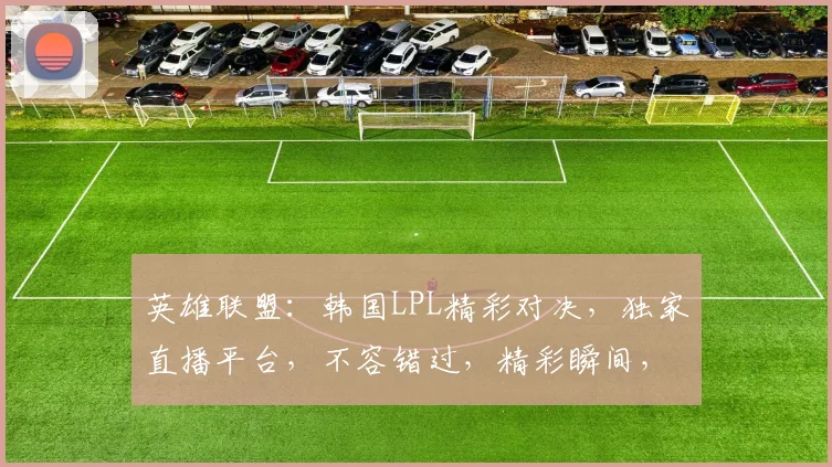 英雄联盟：韩国LPL精彩对决，独家直播平台，不容错过，精彩瞬间，尽在掌握